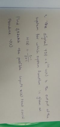 1. The sianal yt) - é uct) is the out put of the
-2t
4Lt) is the out put of the
system tor which system
funetion
given as
S-1
HL)
%3D
Stl
Hnd &sketch the possi ble
Aind
possible
inputs nlt) that could
aC(t) that could
Produce 4Lt)
