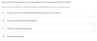 Which of the following events is most responsible for the Great Recession of 2007 to 2009?
Select an answer and submit. For keyboard navigation, use the up/down arrow keys to select an answer.
a
A large crash in the housing market (following a large run-up in prices).
b
A decrease in Research & Development.
C
Changes in business regulations.
d
The stimulus package.
