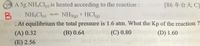 99 A 5g NH4CI)
is heated according to the reaction :
[86年台大C]
NH,Cle)
NH3() + HCl)
B.
.At equilibrium the total pressure is 1.6 atm. What the Kp of the reaction ?
1
(B) 0.64
Tel HA
(A) 0.32
(C) 0.80
(D) 1.60
(E) 2.56
