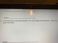 mbox (60) - daisysalazar123@g: x
M Test 2 Wednesday - ds161@sun x
O Home - my.sunyorange.edu
A mail.google.com/mail/u/1/#inbox/FMfcgxwLtGrPKCTGVPzGLXZBMhgnHXNt?proje
1&messagePartid%30.1
Answer:
2.
A solid aluminum cube (specific gravity = 2.71) has a length of 532 millimeters. What is the
mass of the cube?
Answer:

