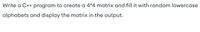 Write a C++ program to create a 4*4 matrix and fill it with random lowercase
alphabets and display the matrix in the output.
