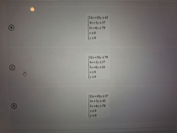 B
(12x+10y ≥43
4x+3y≥37
3x+6y≥ 79
*NO
y≥0
C
[12x+10y ≤79
4x+3y≤37
3x+6y≤43
x20
20
D
12x+10y ≥37
4x+3y≥43
3x+6y≥ 79
XNO
y ≥0