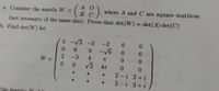 А О
В С
(not necessary of the same size). Prove that det(W) = det(A) det(C)
a. Consider the matrix W =
where A and C are square matrices
b. Find det (W) for
0 -V3 -3
-2
0.
0.
0.
0.
0.
-V6 0
0.
2
W =
0.
-3
4
0.
0.
V2
0.
0.
2 - i 2+i
3 - i 3+i
*
the matrir O
