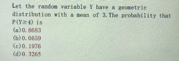 Let the random variable Y have a geometric
distribution with a mean of 3. The probability that
P(Y24) is
(a) 0.8683
(b) 0.0659
(c) 0. 1976
(d) 0.3265