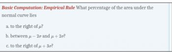 Basic Computation: Empirical Rule What percentage of the area under the
normal curve lies
a. to the right of μ?
b. between μ-20 and μ+ 20?
c. to the right of μ+30?