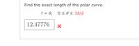 Find the exact length of the polar curve.
r = 0, 0 < 0 < 3r/2
12.47776
