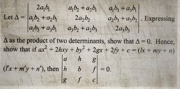 2a₂b₁
Let A ab₂+ a₂b₁
ab3 +azb
a₁b₂+d₂b₁
2a₂b₂
a3b₂+ a₂b3
+
a2b3 + a3b₂. Expressing
2a3b3
A as the product of two determinants, show that A = 0. Hence,
show that if ax + 2hxy + by² + 2gx + 2fy + c = (lx + my + n)
h
b
f
(l'x + m'y + n), then h
g
g
f = 0.