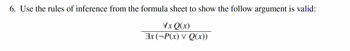 6. Use the rules of inference from the formula sheet to show the follow argument is valid:
Vx Q(x)
3x (P(x) v Q(x))