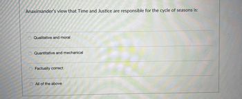 Anaximander's view that Time and Justice are responsible for the cycle of seasons is:
Qualitative and moral
Quantitative and mechanical
Factually correct
All of the above