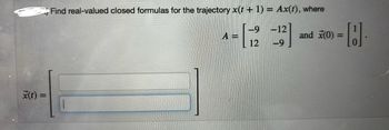 x(t) =
Find real-valued closed formulas for the trajectory x(t + 1) = Ax(t), where
A =
4- [12 -13]
-9-12
and x(0) =
-9
8