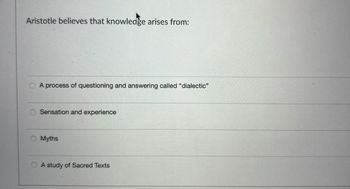 Aristotle believes that knowledge arises from:
A process of questioning and answering called "dialectic"
Sensation and experience
Myths
A study of Sacred Texts