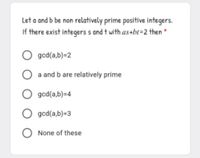 Let a and b be non relatively prime positive integers.
If there exist integers s and t with as+bt=2 then *
O gcd(a,b)=2
O a and b are relatively prime
O gcd(a,b)=4
O gcd(a,b)=3
O None of these
