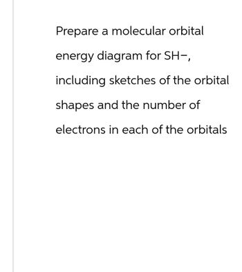 Prepare a molecular orbital
energy diagram for SH-,
including sketches of the orbital
shapes and the number of
electrons in each of the orbitals