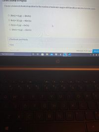 Current Attempt in Progress
Choose a balanced chemical equation for the reaction of molecular oxygen with beryllium metal to form the oxide.
O 3Be(s) +O2(g) 3BEO(s)
O Be(s) +202(g) 4BEO(s)
O Be(s) + O,(g) BeO(s)
O 2Be(s) +O2lg) 2BEO(s)
eTextbook and Media
Hint
Save for Later
Attempts: 0 of 2 used
Submit A
O Type here to search
I0
10
4-
%23
3.
4
6
7
8
Q
W
R
SD
G
K
ZX C
B
