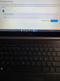 Current Attempt in Progress
A 66.7 mL sample of 18.0 M sulfuric acid was diluted with enough water in a volumetric flask to make 5.00 x 102 mL of solution. A 25.0
mL aliquot of this solution was then further diluted to a volume of 1.50 x 102 mL. What is the molarity of the solution after the second
dilution?
M
eTextbook and Media
Hint
Save for Later
Attempts: 0 of 2 used
Submit Answer
Type here to search
多
米
insert
prt sc
%23
%24
&
2
3
4
8
backspace
Q
W
R
Y
U
A
D
K
B N
pause
M
alt
alt
ctrl
