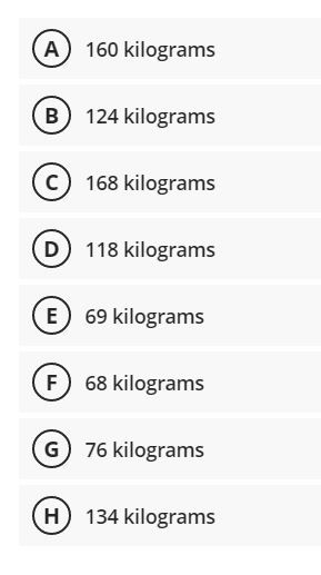 A) 160 kilograms
B) 124 kilograms
c) 168 kilograms
D) 118 kilograms
E 69 kilograms
F) 68 kilograms
G) 76 kilograms
H) 134 kilograms