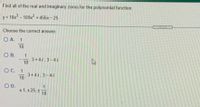 Find all of the real and imaginary zeros for the polynomial function.
= 18x - 109x2 -
+ 456x- 25
Choose the correct answer.
O A. 1
18
O B.
3+4i.3-4i
18
C.
1
3+4i, 3-4i
18
O D.
+ 1, +25, +
18
