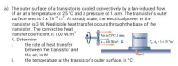 The outer surface of a transistor is cooled convectively by a fan-induced flow
of air at a temperature of 25 °C and a pressure of 1 atm. The transistor's outer
surface area is 5x 10 *m. At steady state, the electrical power to the
transistor is 3 W. Negligible heat transfer occurs through the base of the
transistor The convective heat
