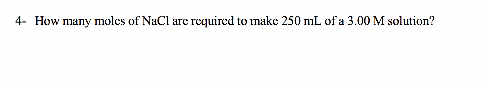 required to make 250 mL of a 3.00 M solution?
4- How many moles of NaCl are
