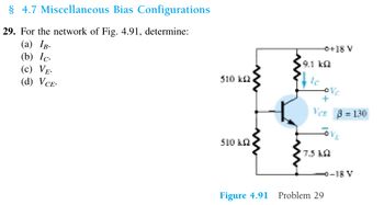 § 4.7 Miscellaneous Bias Configurations
29. For the network of Fig. 4.91, determine:
(a) IB.
(b) Ic.
(c) VE-
(d) VCE.
510 k
510 k
9.1 k
+
Ver 8-130
7.5 k
+18 V
0-18 V
Figure 4.91 Problem 29