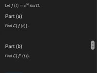 Let f (t) = e5t sin 7t.
Part (a)
Find L{f (t)}.
Part (b)
Find L{f' (t)}.
< >
