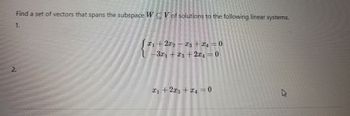 Find a set of vectors that spans the subspace WCV of solutions to the following linear systems.
1.
2
*1 + 2x₂ − x3 + £₁ = 0
-3x₁ — T3 + 2x4 = 0
|T₁ + 2x3 + x₁ = 0
A