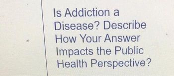 Is Addiction a
Disease? Describe
How Your Answer
Impacts the Public
Health Perspective?