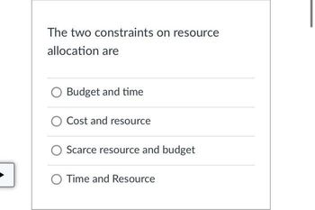 The two constraints on resource
allocation are
Budget and time
O Cost and resource
Scarce resource and budget
O Time and Resource