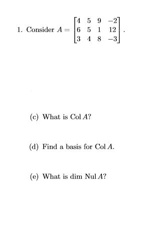 [4 5 9 -21
1. Consider A = 6 5
3 4 8
1.
12
-3
(c) What is Col A?
(d) Find a basis for Col A.
(e) What is dim Nul A?
