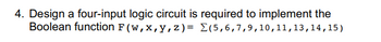 4. Design a four-input logic circuit is required to implement the
Boolean function F (w, x, y, z)= Σ(5,6,7,9, 10, 11, 13, 14, 15)