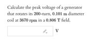 Calculate the peak voltage of a generator
that rotates its 200-turn, 0.101 m diameter
coil at 3670 rpm in a 0.806 T field.
V
