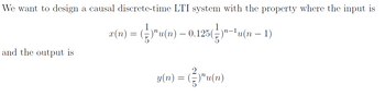 We want to design a causal discrete-time LTI system with the property where the input is
x(n) = ({})^u(n) — 0.125({})"−¹u(n − 1)
-
and the output is
(n) =)"u(n)