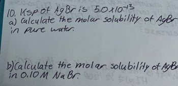 INS/
20.0=[ST
10. Ksp of Ag Bris 50x1013
a) Calculate the molar solubility of Agr
SERYOS
in pure water.
b) Calculate the molar solubility of AgBo
in 0.10 M Na Br. SHSV #TH
IH