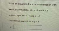 Write an equation for a rational function with:
Vertical asymptotes at x= -5 and x 3
x-intercepts at x = -1 and x = -6
Horizontal asymptote at y = 3
