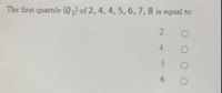 The first quartile (02) of 2, 4, 4, 5, 6, 7, 8 is equal to
4
6
