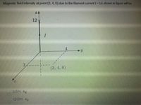 Magnetic field intensity at point (3, 4, 0) due to the filament current I= 1A shown in figure will be
12
4
3.
(3, 4, 0)
3/(5T) ap
12/(5TT) ag
