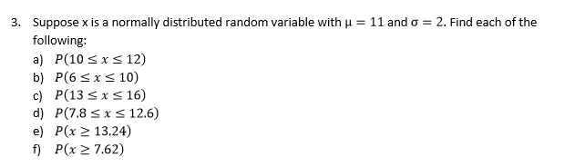 11 and ơ-2. Find each of the
Suppose x is a normally distributed random variable with
following
a) P(1 Sx S 12)
b) P(6 Sx s 10)
c) P(13 s x s 16)
d) P(7.8 s x s 12.6)
e) P(x 2 13.24)
f Px 27.62)
3.
0
