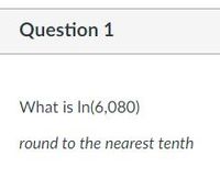 **Question 1**

What is ln(6,080)?

Round to the nearest tenth.