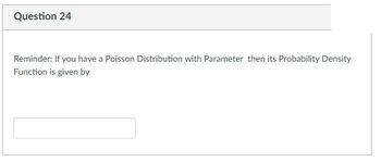 ---

**Question 24**

**Reminder:** If you have a Poisson Distribution with Parameter \(\lambda\), then its Probability Density Function is given by

[Text Box]

---

*Note: There are no graphs or diagrams in the image, just a reminder about the Poisson Distribution and a space for input.*