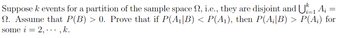 Suppose k events for a partition of the sample space №, i.e., they are disjoint and U₁_1 A; =
i=1
N. Assume that P(B) > 0. Prove that if P(A₁|B) < P(A₁), then P(A;|B) > P(A;) for
some i = 2,..., k.