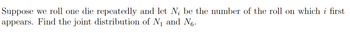 Suppose we roll one die repeatedly and let N; be the number of the roll on which i first
appears. Find the joint distribution of N₁ and No.