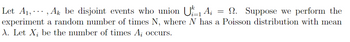 1- Ai
Let A₁, ···‚ Aħ be disjoint events who union
2. Suppose we perform the
experiment a random number of times N, where N has a Poisson distribution with mean
X. Let X; be the number of times A; occurs.
=