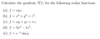 Calculate the gradient, Vf, for the following scalar functions
(a) ƒ = xyz.
(b) ƒ = x² + y² + z².
(c) f = xy +yz+xz.
(d) ƒ = 3x² – 42².
-
(e) ƒ = e¯# sin y.
