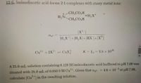 12-G. Iminodiacetic acid forms 2:1 complexes with many metal ions:
+-CH2CO;H
H2N
=H3X*
CH2CO3H
ax2
|3D
[H,X*]+[H,X]+[HX]+[X*]
Cu²+ + 2X2- = CuX
K = B, = 3.5 x 1016
%3D
A 25.0-mL solution containing 0.120 M iminodiacetic acid buffered to pH 7.00 was
= 4.6 x 10 3 at pH 7.00,
titrated with 25.0 mL of 0.050 0 M Cut.Given that ay2
calculate (Cu+] in the resulting solution.
