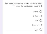 Displacement current is taken (compared to
. the conduction current) if
.... ......
O >>WE
σ χωε
O =0
(band c) O
أخرى:
