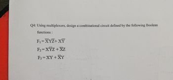 Q4: Using multiplexers, design a combinational circuit defined by the following Boolean
functions:
F₁ = XYZ+XY
F₂=XYZ+XZ
F3 = XY + XY