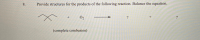 Provide structures for the products of the following reaction. Balance the equation.
O2
?
(complete combusion)
