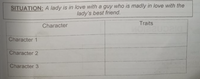 SITUATION: A lady is in love with a guy who is madly in love with the
lady's best friend.
Traits
Character
Character 1
Character 2
Character 3
