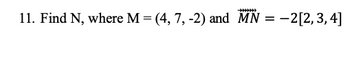 11. Find N, where M = (4, 7, -2) and MN = -2[2,3,4]