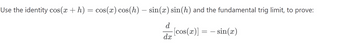 Use the identity cos(x + h) = cos(x) cos(h) – sin(x) sin(h) and the fundamental trig limit, to prove:
d
[cos(x)]
=
- sin(x)
dx